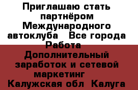 Приглашаю стать партнёром Международного автоклуба - Все города Работа » Дополнительный заработок и сетевой маркетинг   . Калужская обл.,Калуга г.